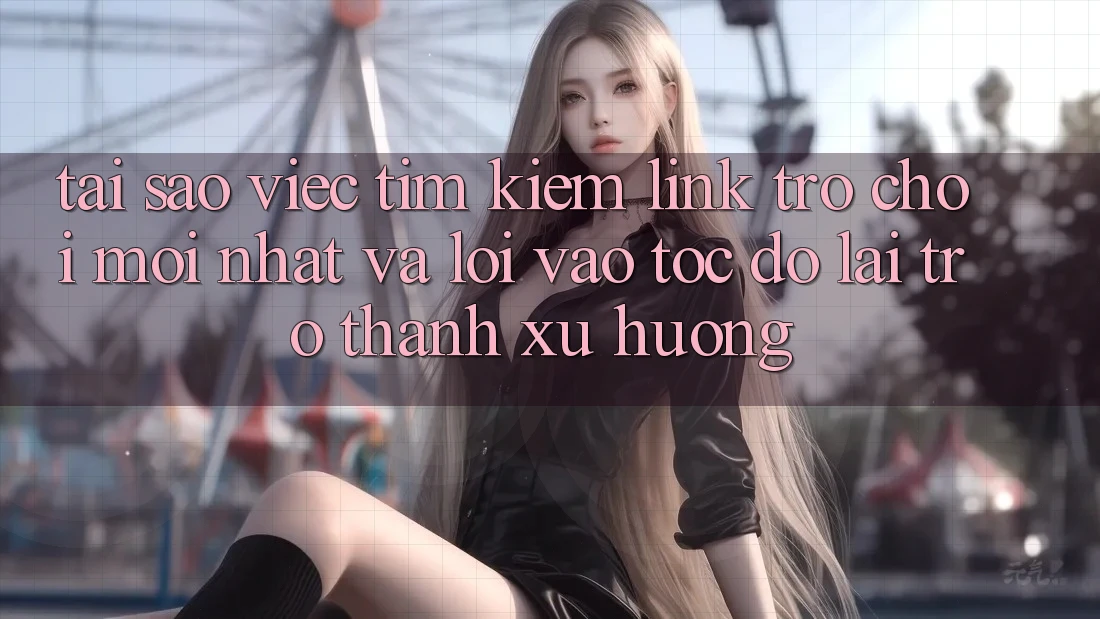 Tại sao việc tìm kiếm “Link Trò chơi Mới nhất” và “Lối Vào Tốc độ” lại trở thành xu hướng?