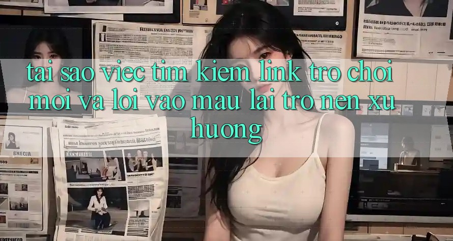 Tại sao việc tìm kiếm “Link Trò chơi Mới” và “Lối Vào Mau” lại trở nên xu hướng? Tại sao việc tìm kiếm “Link Trò chơi Mới” và “Lối Vào Mau” lại trở nên xu hướng?