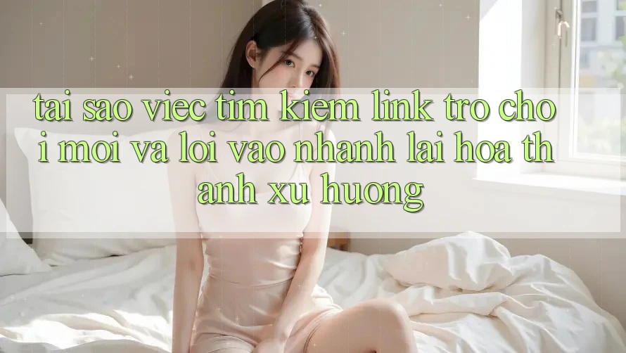 Tại sao việc tìm kiếm “Link Trò chơi Mới” và “Lối Vào Nhanh” lại hóa thành xu hướng?