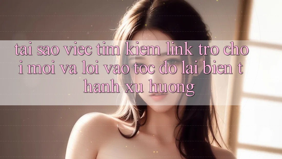 Tại sao việc tìm kiếm “Link Trò chơi Mới” và “Lối Vào Tốc độ” lại biến thành xu hướng?