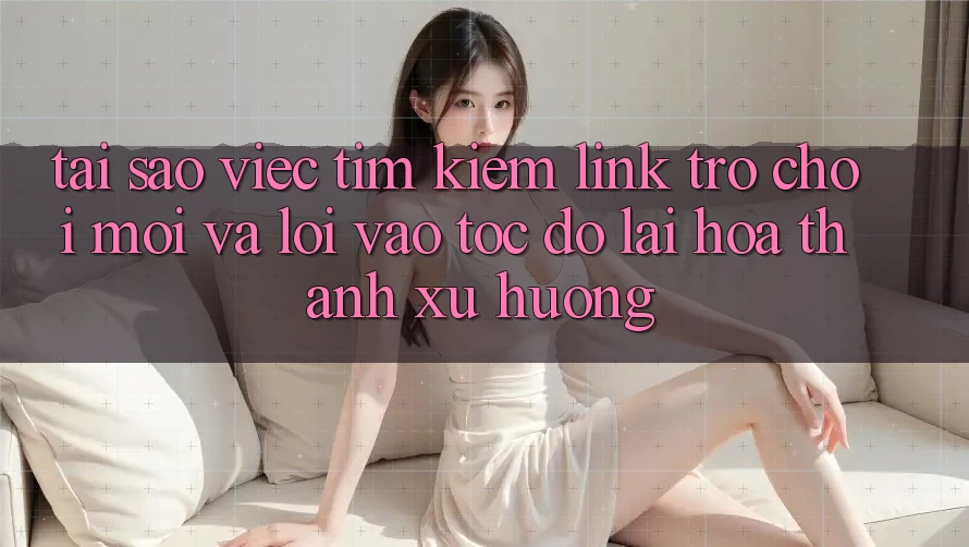 Tại sao việc tìm kiếm “Link Trò chơi Mới” và “Lối Vào Tốc độ” lại hóa thành xu hướng?