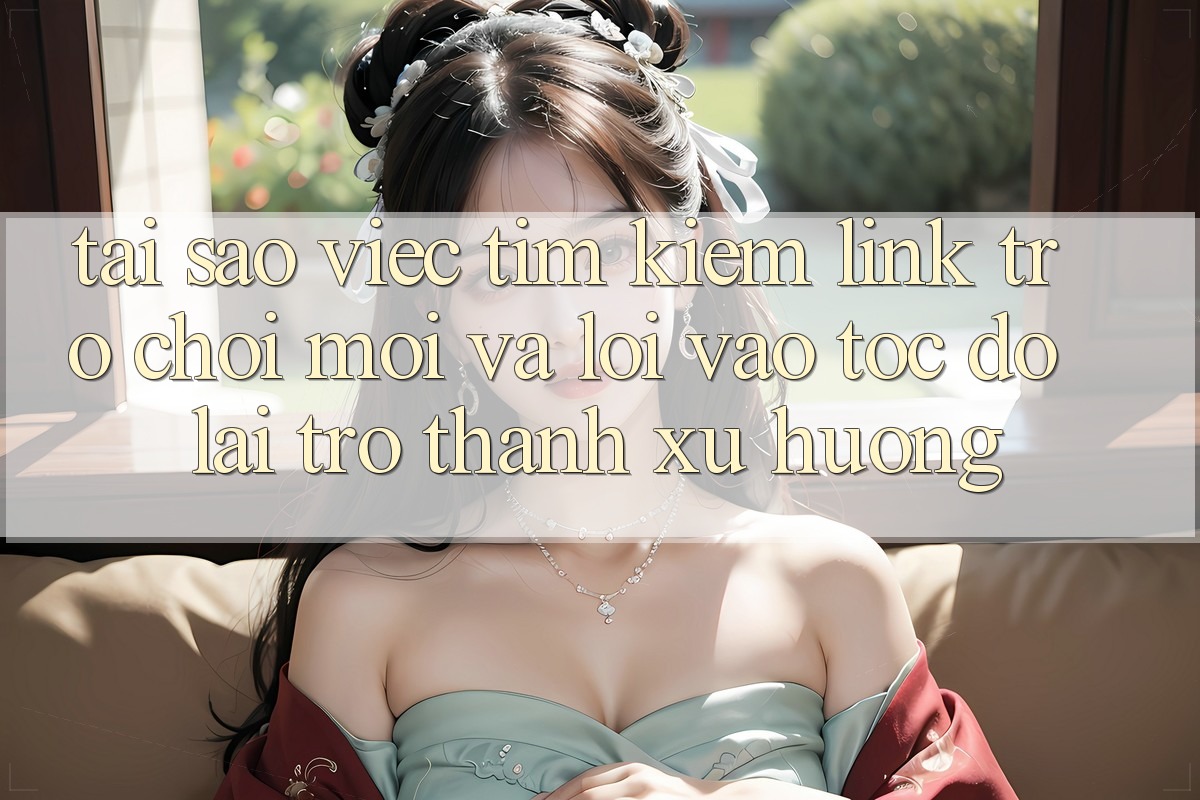 Tại sao việc tìm kiếm “Link Trò chơi Mới” và “Lối Vào Tốc độ” lại trở thành xu hướng? Tại sao việc tìm kiếm “Link Trò chơi Mới” và “Lối Vào Tốc độ” lại trở thành xu hướng?