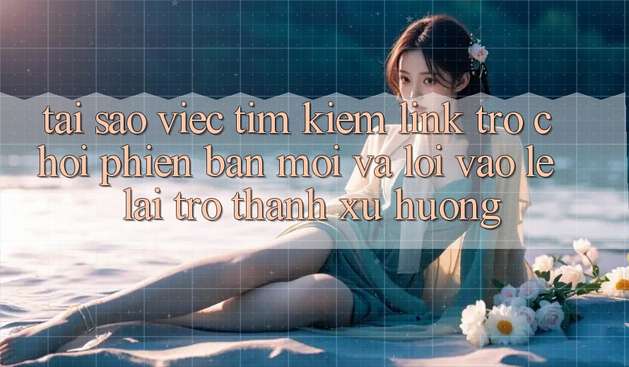 Tại sao việc tìm kiếm “Link Trò chơi Phiên bản mới” và “Lối Vào Lẹ” lại trở thành xu hướng? Tại sao việc tìm kiếm “Link Trò chơi Phiên bản mới” và “Lối Vào Lẹ” lại trở thành xu hướng?