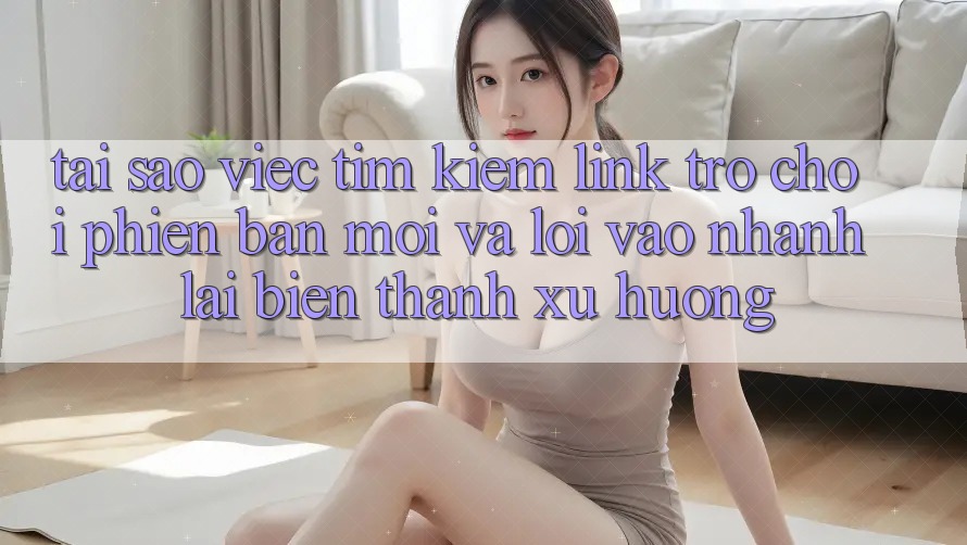 Tại sao việc tìm kiếm “Link Trò chơi Phiên bản mới” và “Lối Vào Nhanh” lại biến thành xu hướng? Tại sao việc tìm kiếm “Link Trò chơi Phiên bản mới” và “Lối Vào Nhanh” lại biến thành xu hướng?