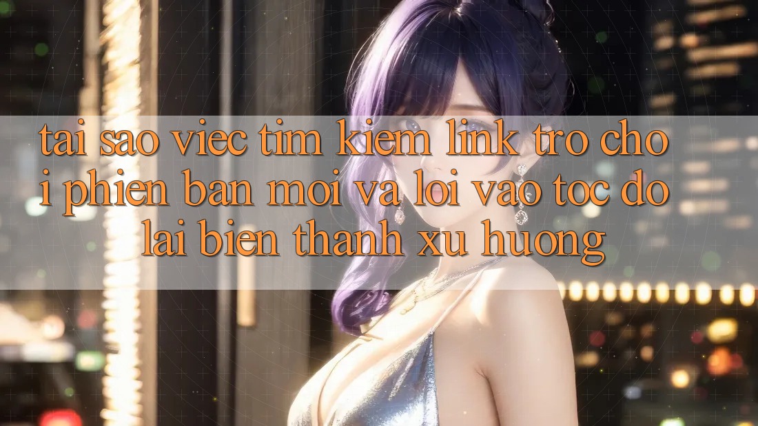 Tại sao việc tìm kiếm “Link Trò chơi Phiên bản mới” và “Lối Vào Tốc độ” lại biến thành xu hướng? Tại sao việc tìm kiếm “Link Trò chơi Phiên bản mới” và “Lối Vào Tốc độ” lại biến thành xu hướng?