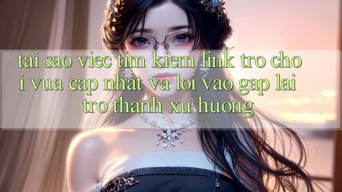 Tại sao việc tìm kiếm “Link Trò chơi Vừa cập nhật” và “Lối Vào Gấp” lại trở thành xu hướng?