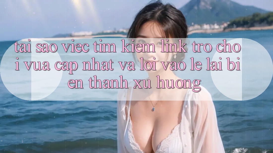 Tại sao việc tìm kiếm “Link Trò chơi Vừa cập nhật” và “Lối Vào Lẹ” lại biến thành xu hướng? Tại sao việc tìm kiếm “Link Trò chơi Vừa cập nhật” và “Lối Vào Lẹ” lại biến thành xu hướng?