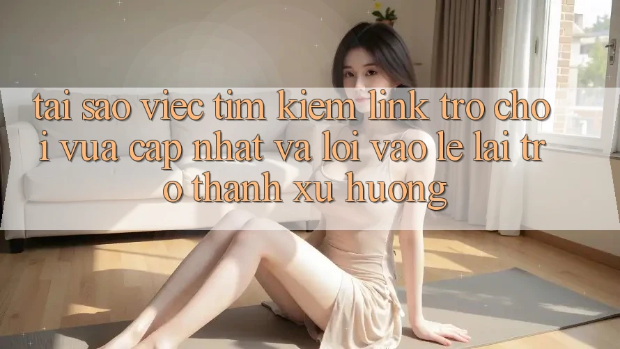 Tại sao việc tìm kiếm “Link Trò chơi Vừa cập nhật” và “Lối Vào Lẹ” lại trở thành xu hướng? Tại sao việc tìm kiếm “Link Trò chơi Vừa cập nhật” và “Lối Vào Lẹ” lại trở thành xu hướng?