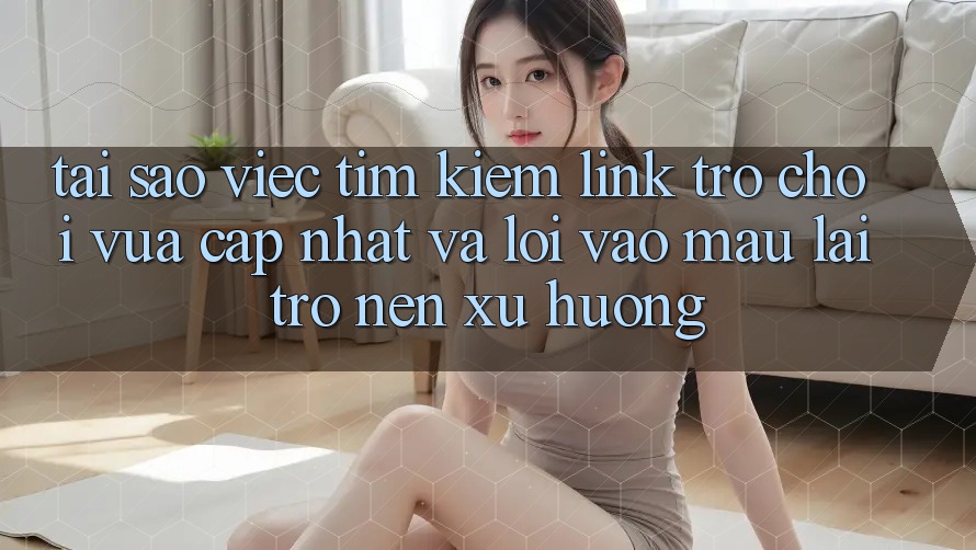 Tại sao việc tìm kiếm “Link Trò chơi Vừa cập nhật” và “Lối Vào Mau” lại trở nên xu hướng? Tại sao việc tìm kiếm “Link Trò chơi Vừa cập nhật” và “Lối Vào Mau” lại trở nên xu hướng?