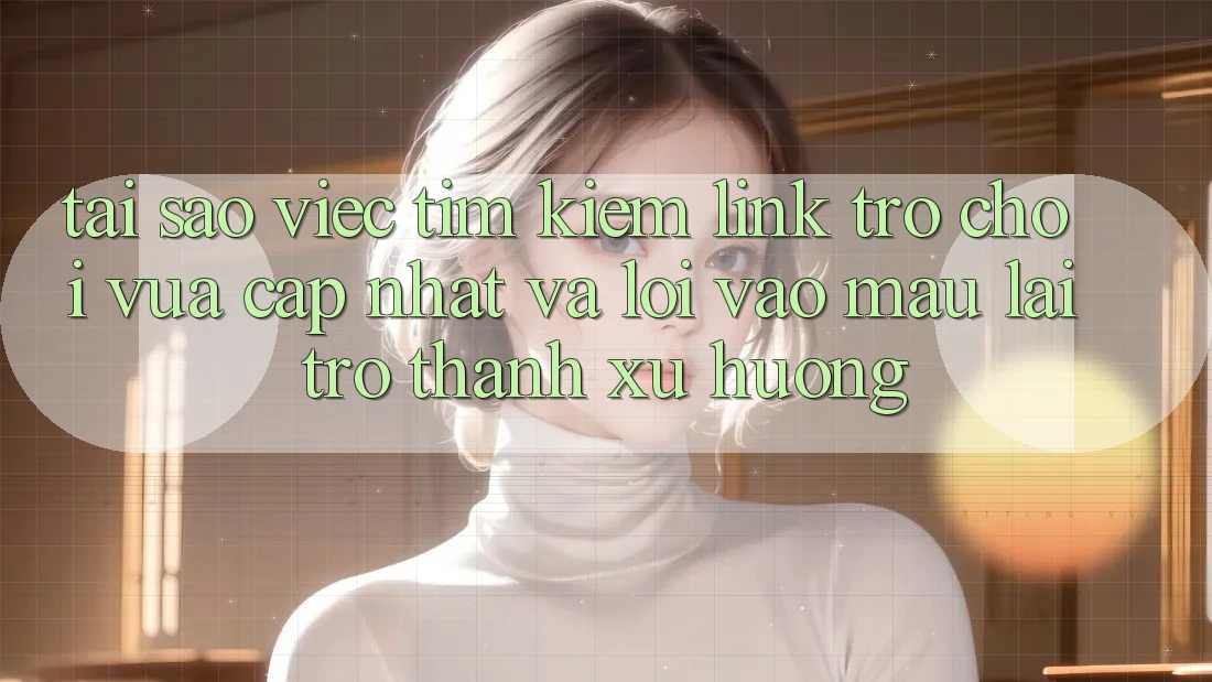 Tại sao việc tìm kiếm “Link Trò chơi Vừa cập nhật” và “Lối Vào Mau” lại trở thành xu hướng?