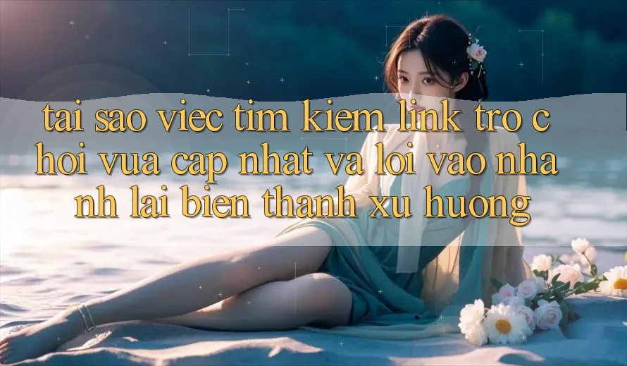 Tại sao việc tìm kiếm “Link Trò chơi Vừa cập nhật” và “Lối Vào Nhanh” lại biến thành xu hướng?