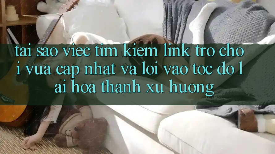 Tại sao việc tìm kiếm “Link Trò chơi Vừa cập nhật” và “Lối Vào Tốc độ” lại hóa thành xu hướng?
