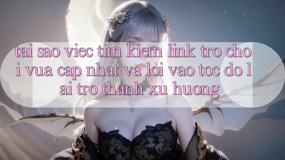 Tại sao việc tìm kiếm “Link Trò chơi Vừa cập nhật” và “Lối Vào Tốc độ” lại trở thành xu hướng?