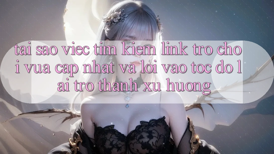 Tại sao việc tìm kiếm “Link Trò chơi Vừa cập nhật” và “Lối Vào Tốc độ” lại trở thành xu hướng?