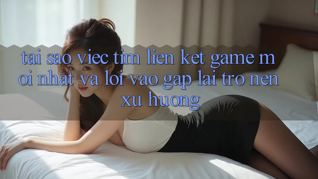 Tại sao việc tìm “Liên kết Game Mới nhất” và “Lối Vào Gấp” lại trở nên xu hướng? Tại sao việc tìm “Liên kết Game Mới nhất” và “Lối Vào Gấp” lại trở nên xu hướng?