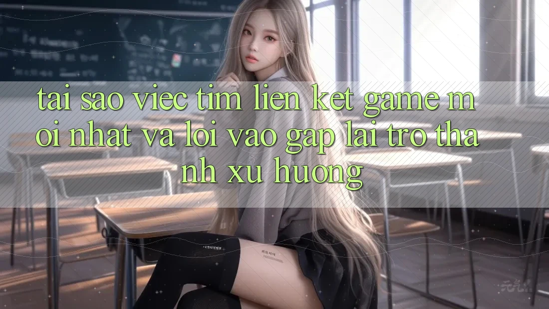 Tại sao việc tìm “Liên kết Game Mới nhất” và “Lối Vào Gấp” lại trở thành xu hướng?