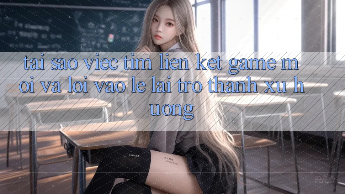 Tại sao việc tìm “Liên kết Game Mới” và “Lối Vào Lẹ” lại trở thành xu hướng?