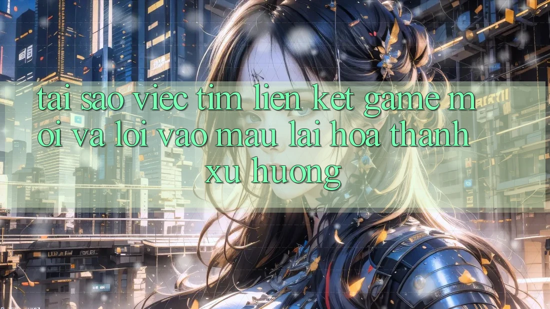 Tại sao việc tìm “Liên kết Game Mới” và “Lối Vào Mau” lại hóa thành xu hướng?