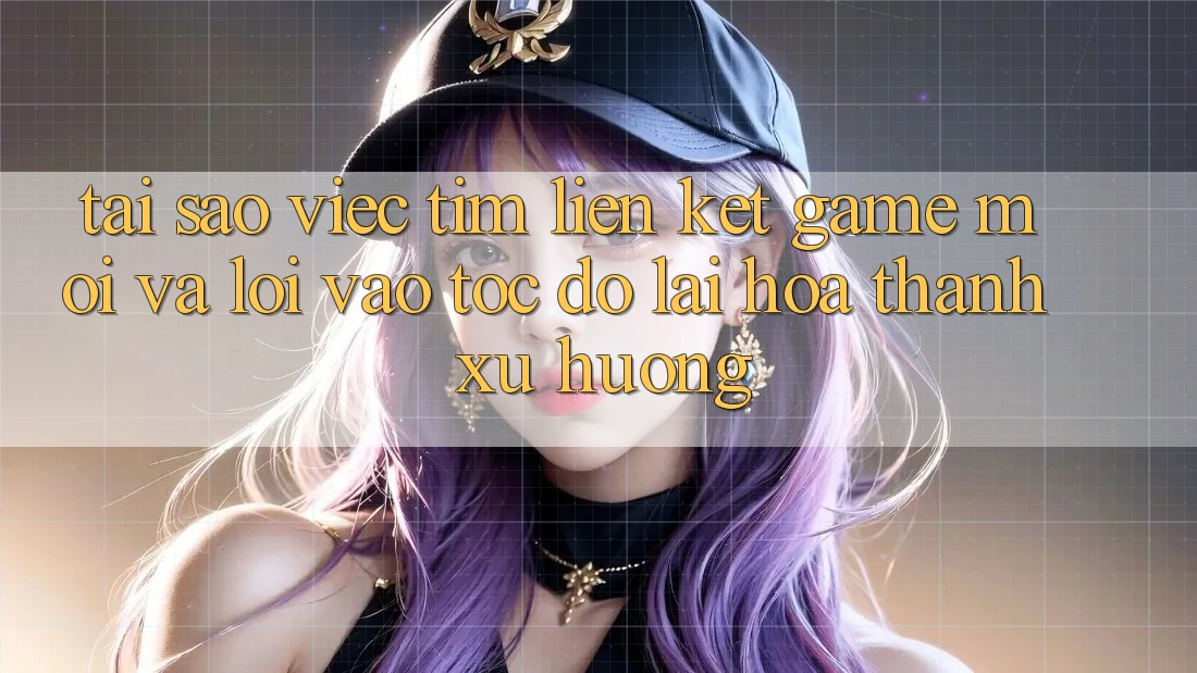 Tại sao việc tìm “Liên kết Game Mới” và “Lối Vào Tốc độ” lại hóa thành xu hướng?