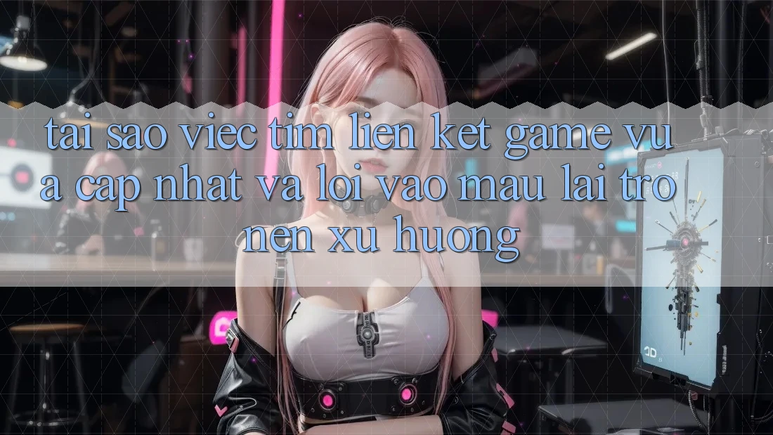 Tại sao việc tìm “Liên kết Game Vừa cập nhật” và “Lối Vào Mau” lại trở nên xu hướng?