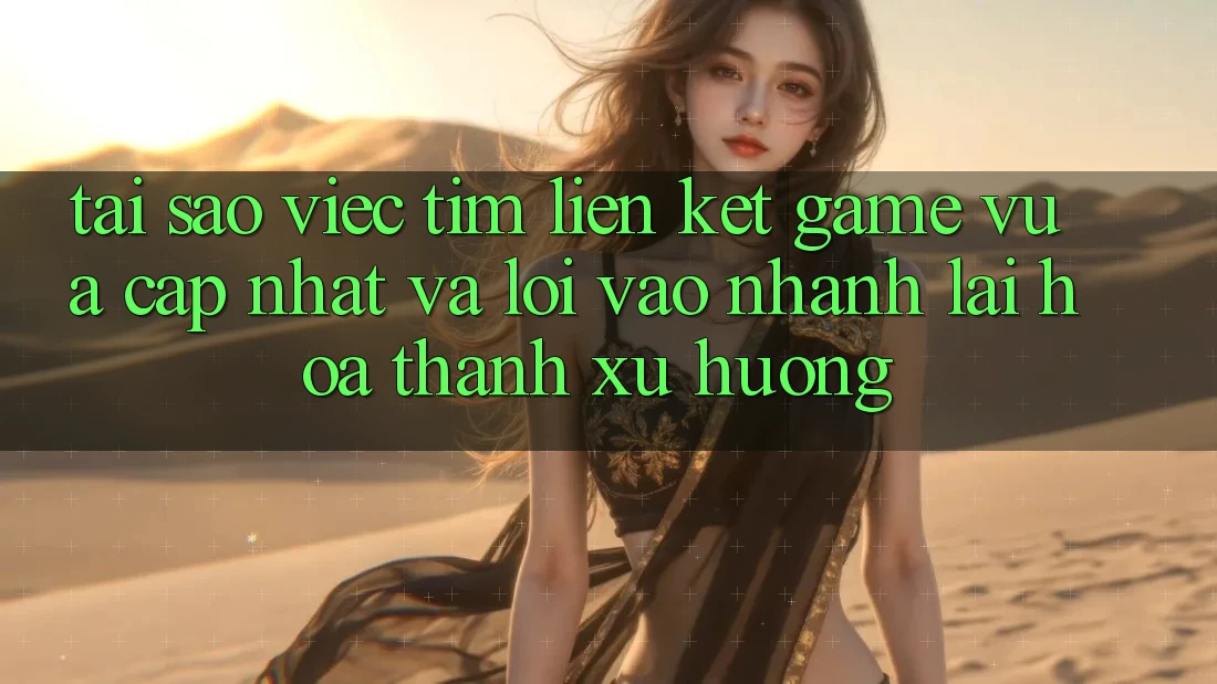 Tại sao việc tìm “Liên kết Game Vừa cập nhật” và “Lối Vào Nhanh” lại hóa thành xu hướng?