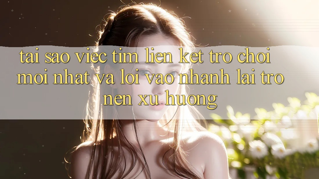 Tại sao việc tìm “Liên kết Trò chơi Mới nhất” và “Lối Vào Nhanh” lại trở nên xu hướng?