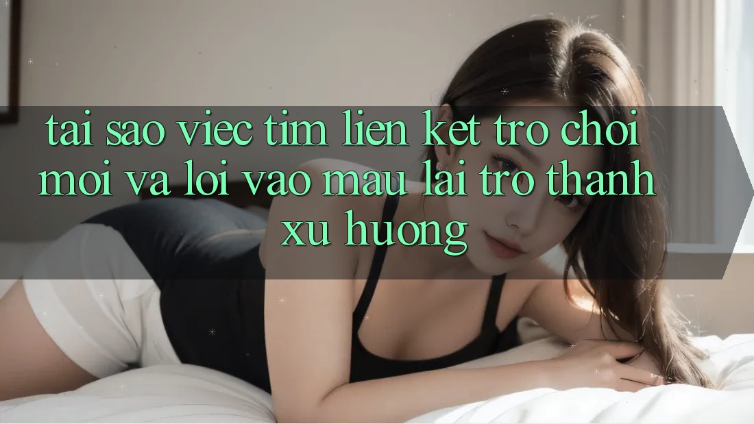 Tại sao việc tìm “Liên kết Trò chơi Mới” và “Lối Vào Mau” lại trở thành xu hướng? Tại sao việc tìm “Liên kết Trò chơi Mới” và “Lối Vào Mau” lại trở thành xu hướng?