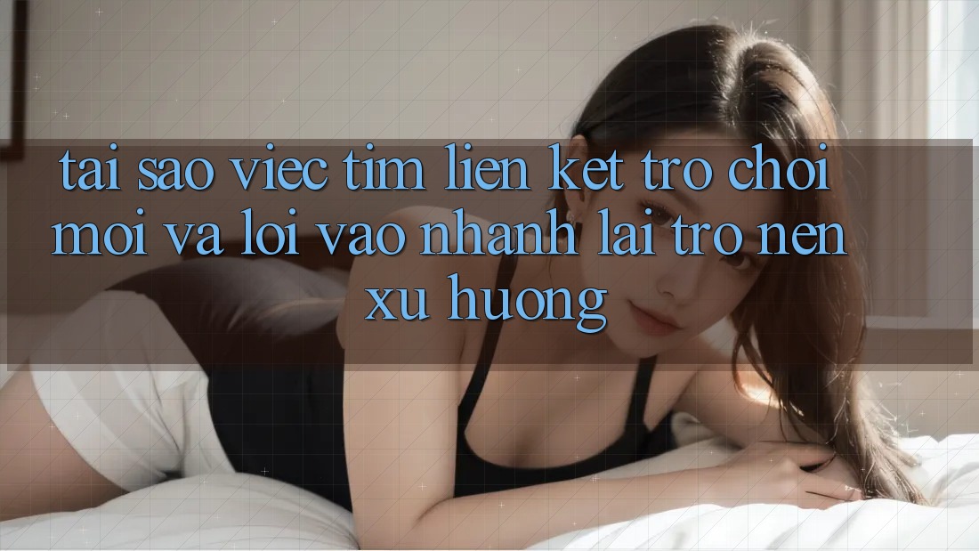 Tại sao việc tìm “Liên kết Trò chơi Mới” và “Lối Vào Nhanh” lại trở nên xu hướng?