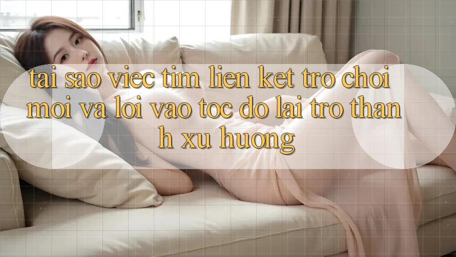 Tại sao việc tìm “Liên kết Trò chơi Mới” và “Lối Vào Tốc độ” lại trở thành xu hướng?