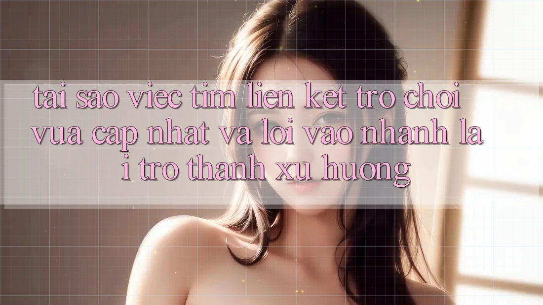 Tại sao việc tìm “Liên kết Trò chơi Vừa cập nhật” và “Lối Vào Nhanh” lại trở thành xu hướng?