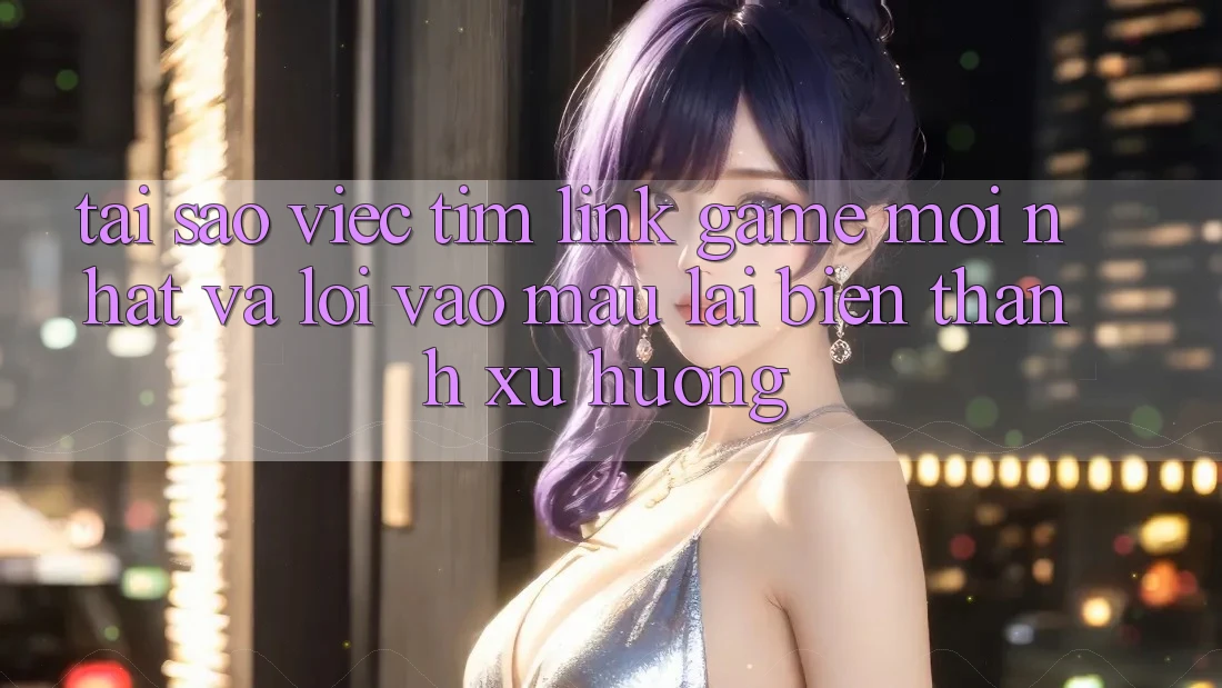 Tại sao việc tìm “Link Game Mới nhất” và “Lối Vào Mau” lại biến thành xu hướng? Tại sao việc tìm “Link Game Mới nhất” và “Lối Vào Mau” lại biến thành xu hướng?