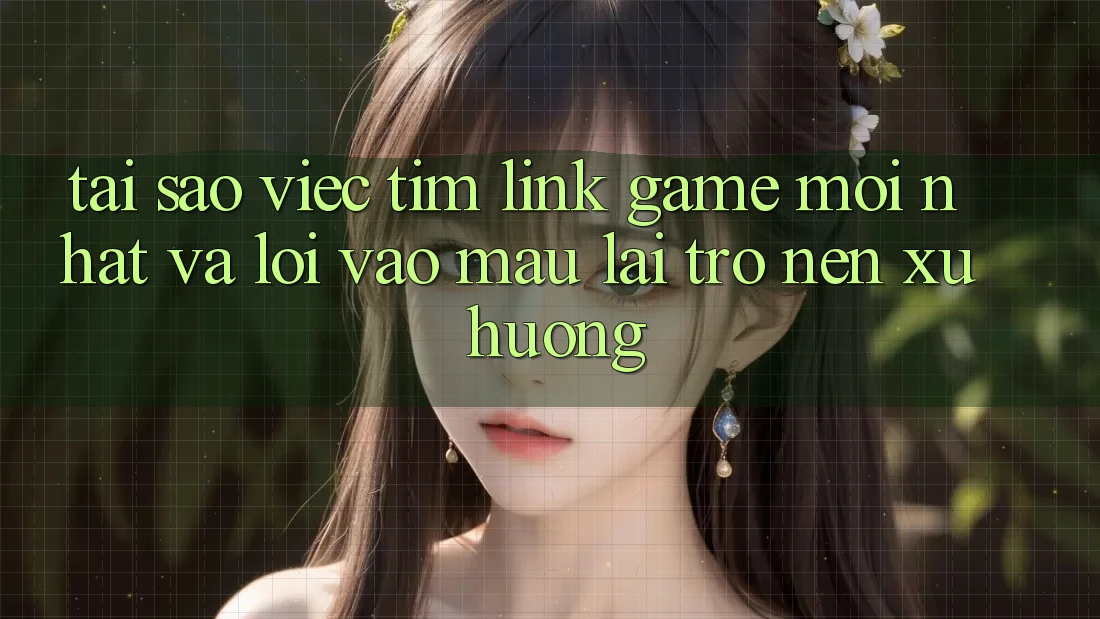 Tại sao việc tìm “Link Game Mới nhất” và “Lối Vào Mau” lại trở nên xu hướng?