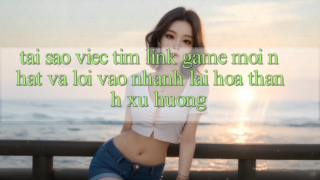 Tại sao việc tìm “Link Game Mới nhất” và “Lối Vào Nhanh” lại hóa thành xu hướng?