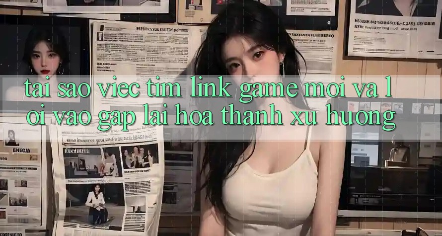 Tại sao việc tìm “Link Game Mới” và “Lối Vào Gấp” lại hóa thành xu hướng?