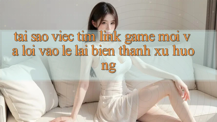 Tại sao việc tìm “Link Game Mới” và “Lối Vào Lẹ” lại biến thành xu hướng?