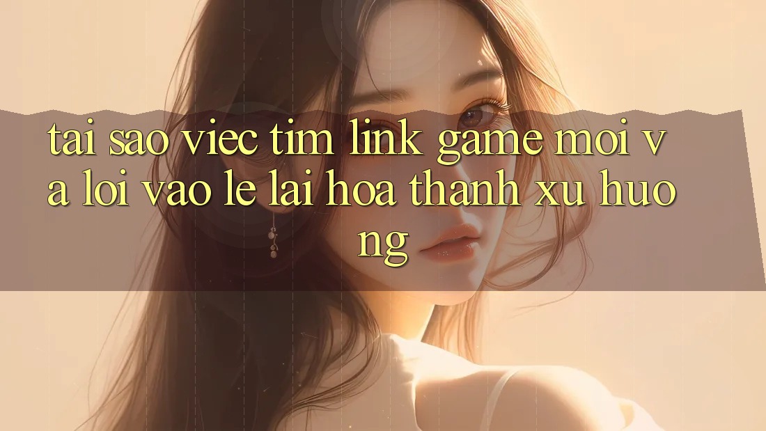 Tại sao việc tìm “Link Game Mới” và “Lối Vào Lẹ” lại hóa thành xu hướng?