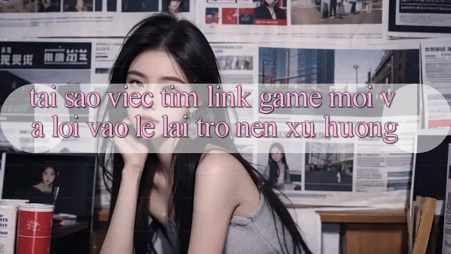 Tại sao việc tìm “Link Game Mới” và “Lối Vào Lẹ” lại trở nên xu hướng?
