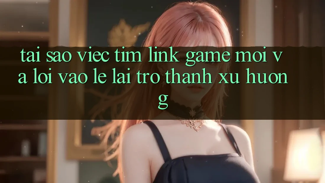 Tại sao việc tìm “Link Game Mới” và “Lối Vào Lẹ” lại trở thành xu hướng?