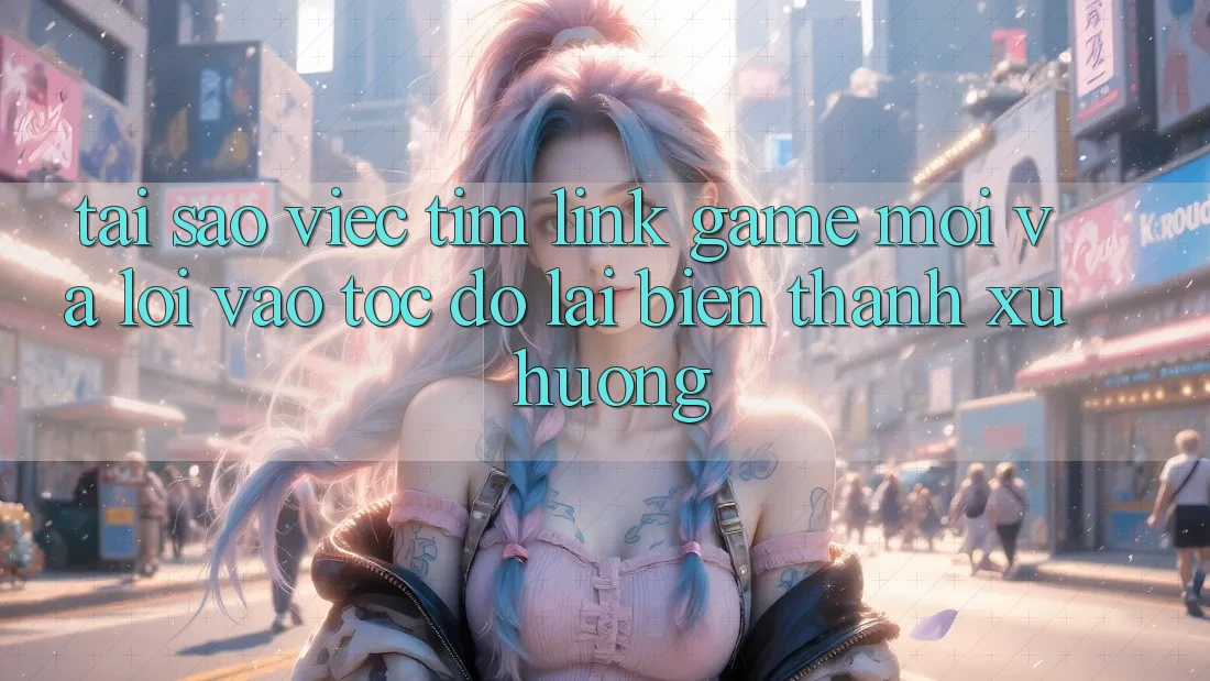 Tại sao việc tìm “Link Game Mới” và “Lối Vào Tốc độ” lại biến thành xu hướng?