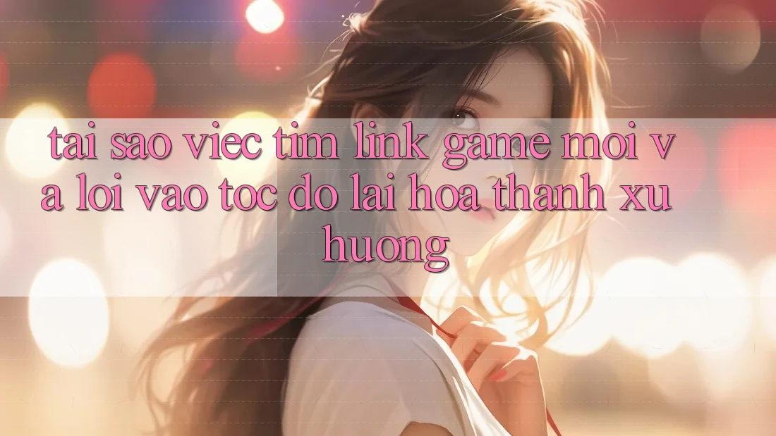Tại sao việc tìm “Link Game Mới” và “Lối Vào Tốc độ” lại hóa thành xu hướng?