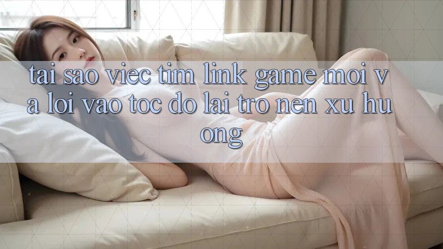 Tại sao việc tìm “Link Game Mới” và “Lối Vào Tốc độ” lại trở nên xu hướng?