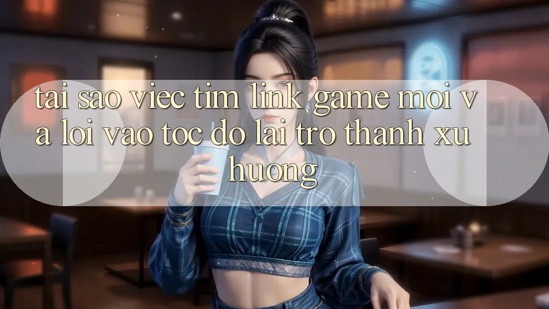 Tại sao việc tìm “Link Game Mới” và “Lối Vào Tốc độ” lại trở thành xu hướng?