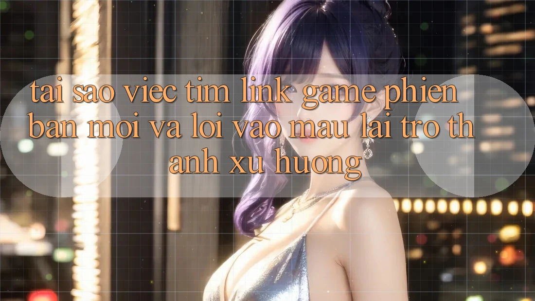 Tại sao việc tìm “Link Game Phiên bản mới” và “Lối Vào Mau” lại trở thành xu hướng? Tại sao việc tìm “Link Game Phiên bản mới” và “Lối Vào Mau” lại trở thành xu hướng?