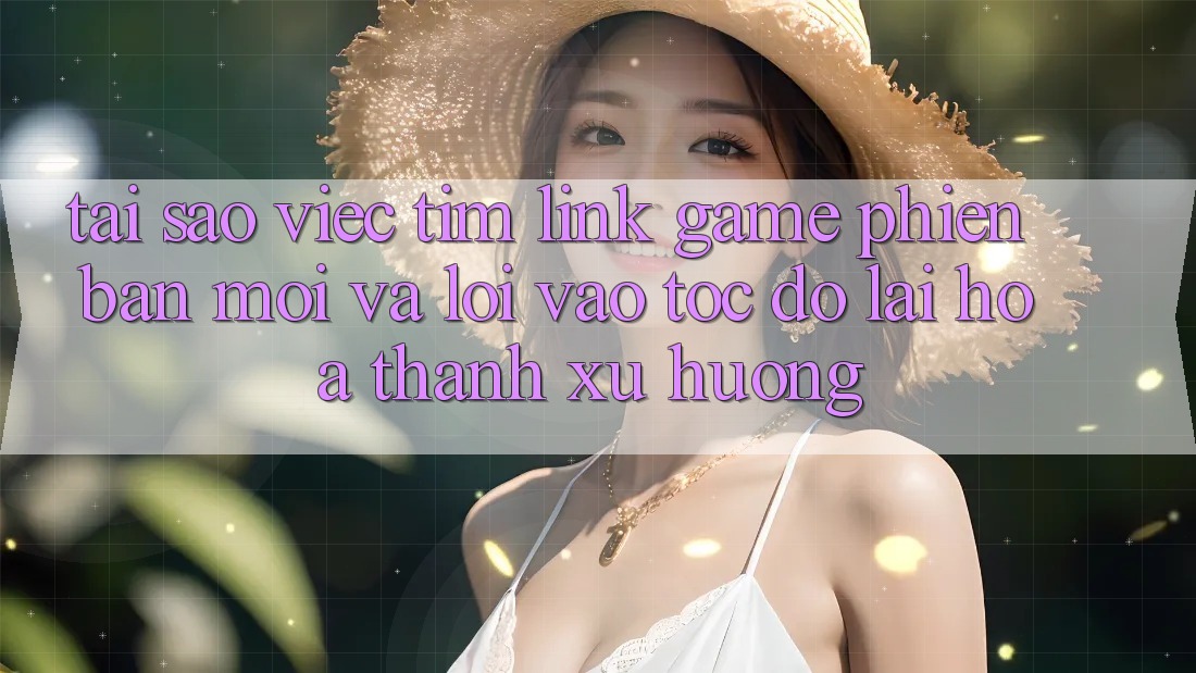 Tại sao việc tìm “Link Game Phiên bản mới” và “Lối Vào Tốc độ” lại hóa thành xu hướng?