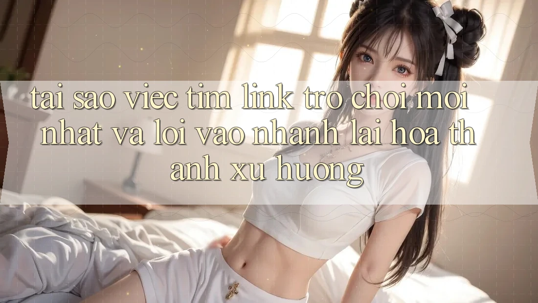 Tại sao việc tìm “Link Trò chơi Mới nhất” và “Lối Vào Nhanh” lại hóa thành xu hướng?