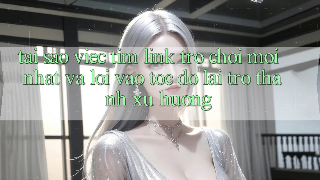Tại sao việc tìm “Link Trò chơi Mới nhất” và “Lối Vào Tốc độ” lại trở thành xu hướng?