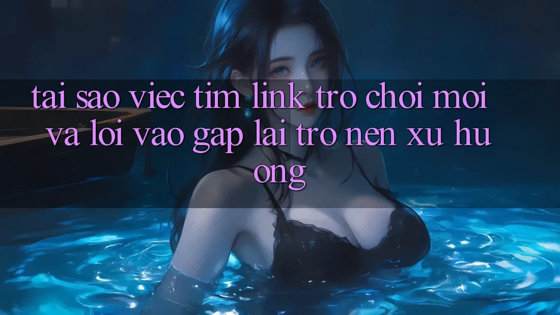 Tại sao việc tìm “Link Trò chơi Mới” và “Lối Vào Gấp” lại trở nên xu hướng?