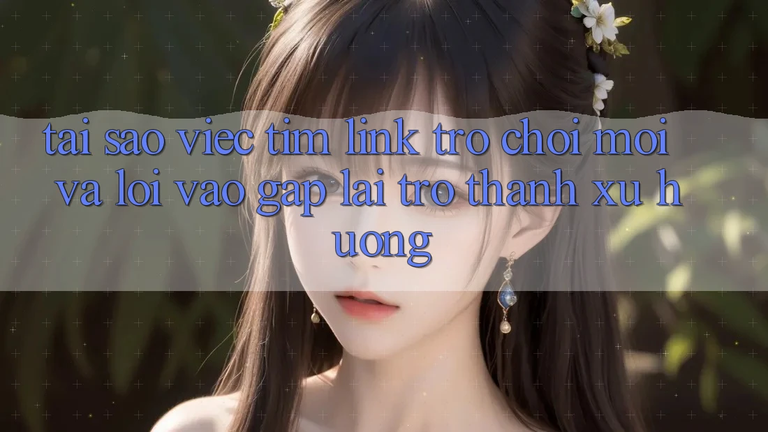 Tại sao việc tìm “Link Trò chơi Mới” và “Lối Vào Gấp” lại trở thành xu hướng?
