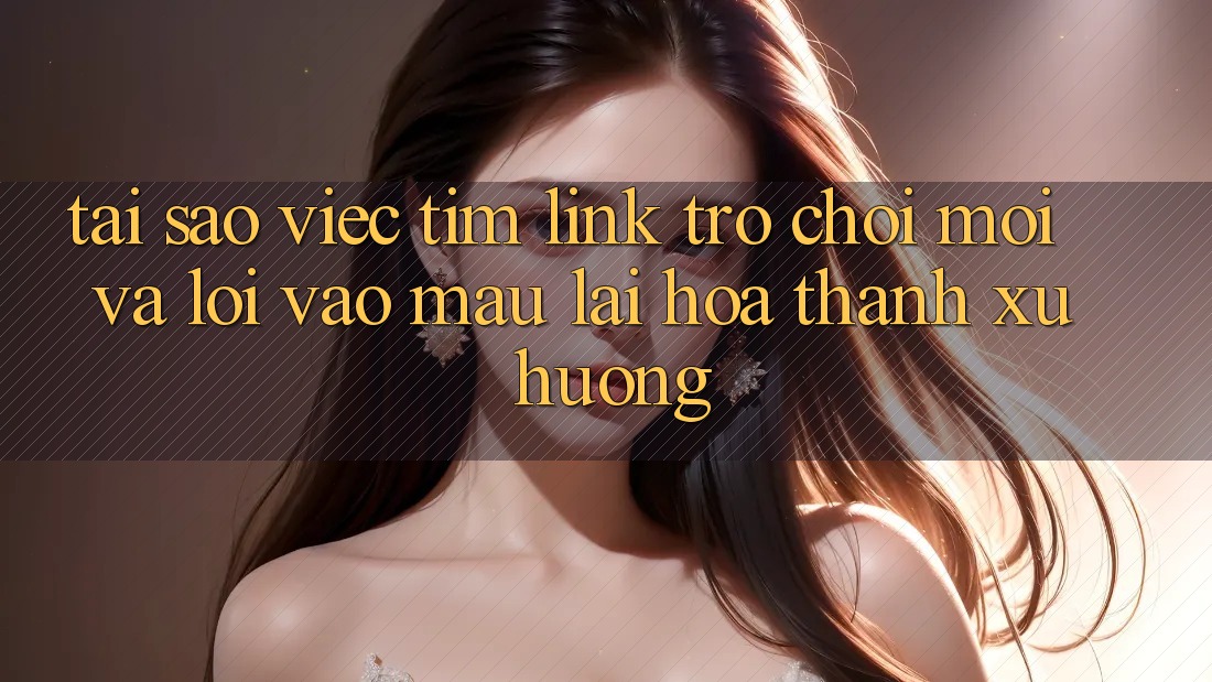 Tại sao việc tìm “Link Trò chơi Mới” và “Lối Vào Mau” lại hóa thành xu hướng? Tại sao việc tìm “Link Trò chơi Mới” và “Lối Vào Mau” lại hóa thành xu hướng?