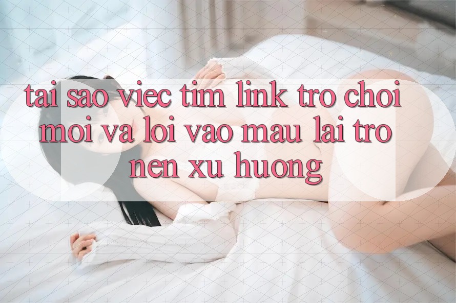 Tại sao việc tìm “Link Trò chơi Mới” và “Lối Vào Mau” lại trở nên xu hướng? Tại sao việc tìm “Link Trò chơi Mới” và “Lối Vào Mau” lại trở nên xu hướng?